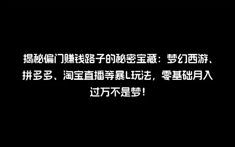 揭秘偏门赚钱路子的秘密宝藏：梦幻西游、拼多多、淘宝直播等暴L玩法，零基础月入过万不是梦！