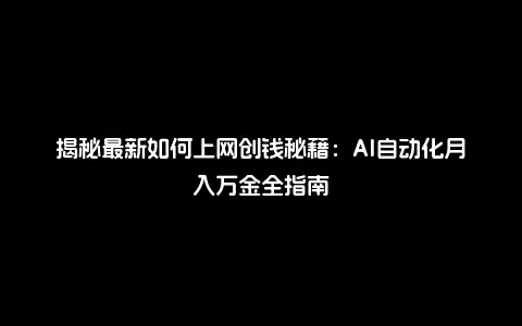 揭秘最新如何上网创钱秘籍：AI自动化月入万金全指南