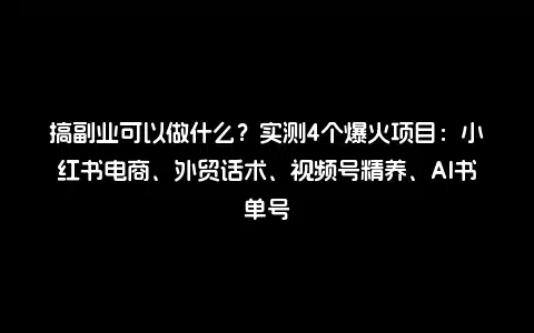 搞副业可以做什么？实测4个爆火项目：小红书电商、外贸话术、视频号精养、AI书单号