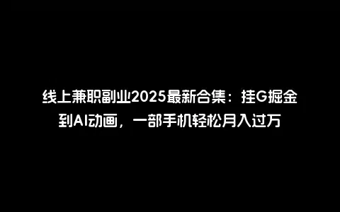 线上兼职副业2025最新合集：挂G掘金到AI动画，一部手机轻松月入过万