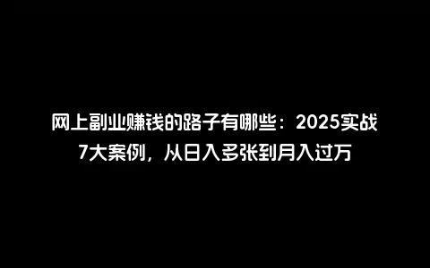 网上副业赚钱的路子有哪些：2025实战7大案例，从日入多张到月入过万