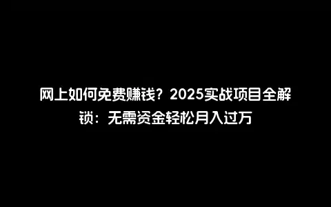 网上如何免费赚钱？2025实战项目全解锁：无需资金轻松月入过万