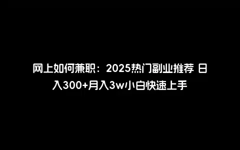 网上如何兼职：2025热门副业推荐 日入300+月入3w小白快速上手