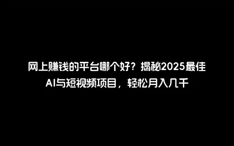 网上赚钱的平台哪个好？揭秘2025最佳AI与短视频项目，轻松月入几千