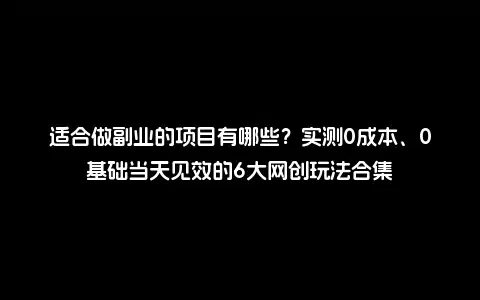 适合做副业的项目有哪些？实测0成本、0基础当天见效的6大网创玩法合集
