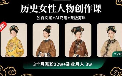 历史女性人物创作课：独白文案+AI克隆+蒙版剪辑，3个月涨粉22w+副业月入3w