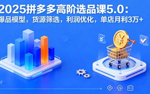 2025拼多多高阶选品课5.0：爆品模型，货源筛选，利润优化，单店月利3万+