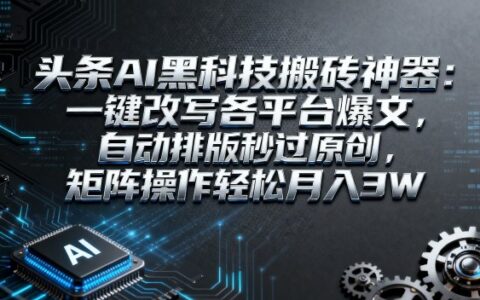头条AI黑科技搬砖神器：一键改写各平台爆文，自动排版秒过原创，矩阵操作轻松月入3W
