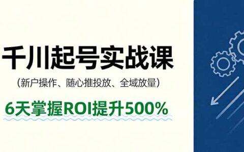 抖音千川起号实战课，新户操作,随心推投放,全域放量，6天掌握ROI提升500%