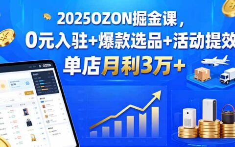 2025OZON掘金课，0R入驻+爆款选品+活动提效，单店月利3万+