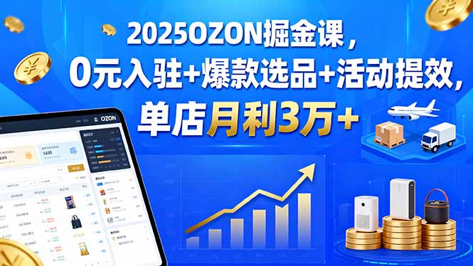 2025OZON掘金课，0R入驻+爆款选品+活动提效，单店月利3万+