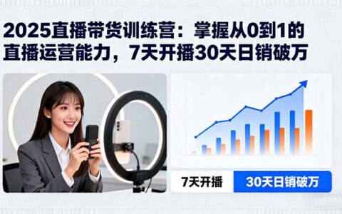 2025直播带货训练营：掌握从0到1的直播运营能力，7天开播30天日销破万