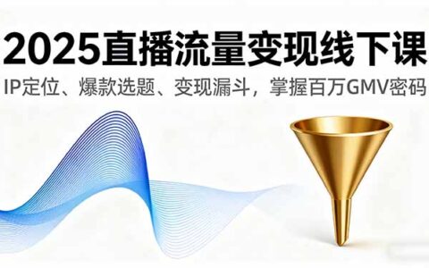2025直播流量变现线下课，IP定位、爆款选题、变现漏斗，掌握百万GMV密码