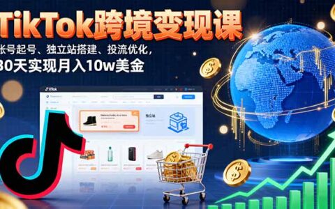 TikTok跨境变现课：账号起号、独立站搭建、投流优化，30天实现月入10w美金
