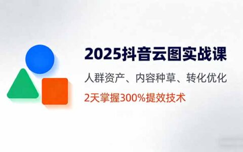 2025抖音云图实战课，人群资产、内容种草、转化优化，2天掌握300%提效技术