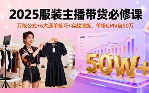 2025服装主播带货必修课，万能公式+6大逼单技巧+实战演练，单场GMV破50万