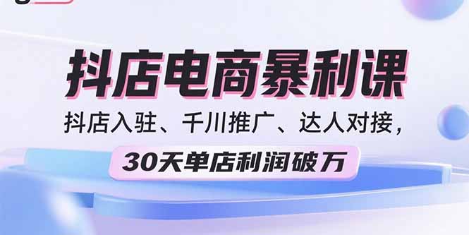 2025抖店电商爆栗课，抖店入驻、千川推广、达人对接，30天单店利润破万