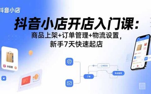 抖音小店开店入门课：商品上架+订单管理+物流设置，新手7天快速起店
