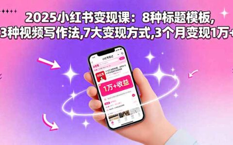 2025小红书变现课：8种标题模板,3种视频写作法,7大变现方式,3个月变现1万+
