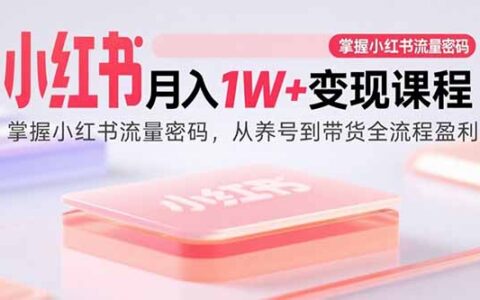 小红书月入1W+变现课程：掌握小红书流量密码，从养号到带货全流程盈利