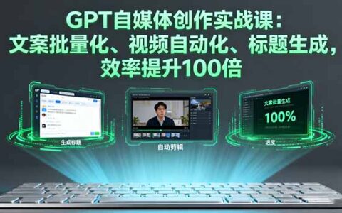 GPT自媒体创作实战课：文案批量化、视频自动化、标题生成，效率提升100倍