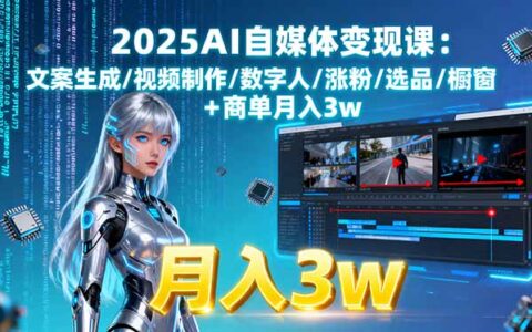 2025AI自媒体变现课:文案生成/视频制作/数字人/涨粉/选品/橱窗+商单月入3w