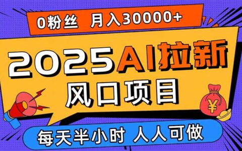 2025AI拉新风口项目，0粉0基础月入30000+新手小白轻松学会