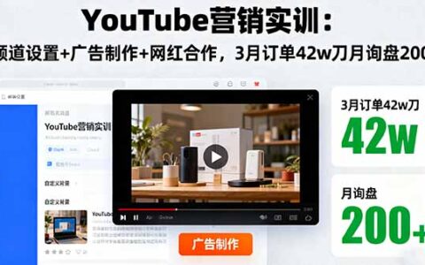 YouTube营销实训：频道设置+广告制作+网红合作，3月订单42w刀月询盘200+
