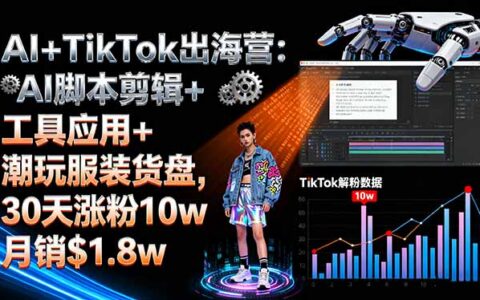 AI+TikTok出海营:AI脚本剪辑+工具应用+潮玩服装货盘,30天涨粉10w月销$1.8w
