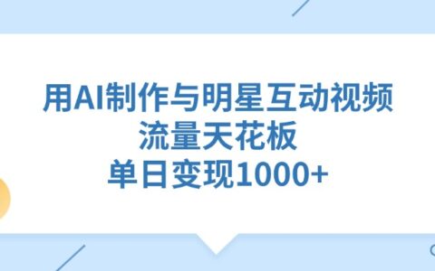 用AI制作，与明星互动视频，流量天花板，单日变现1000+