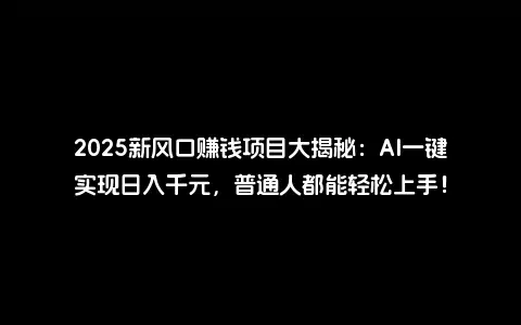 2025新风口赚钱项目大揭秘：AI一键实现日入千元，普通人都能轻松上手！
