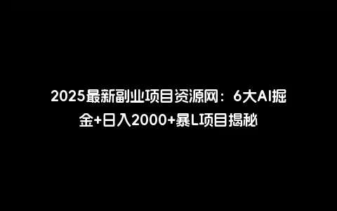 2025最新副业项目资源网：6大AI掘金+日入2000+暴L项目揭秘