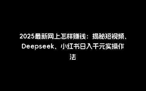 2025最新网上怎样赚钱：揭秘短视频、Deepseek、小红书日入千元实操作法