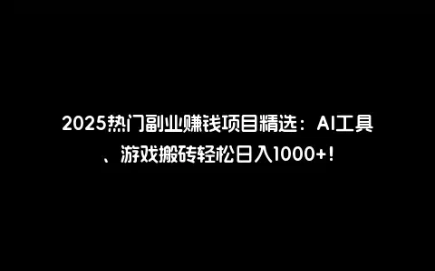 2025热门副业赚钱项目精选：AI工具、游戏搬砖轻松日入1000+！