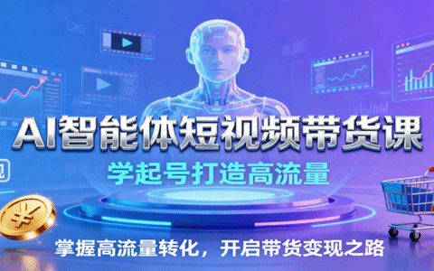 AI智能体短视频带货课：学起号打造高流量，掌握高流量转化，开启带货变现之路