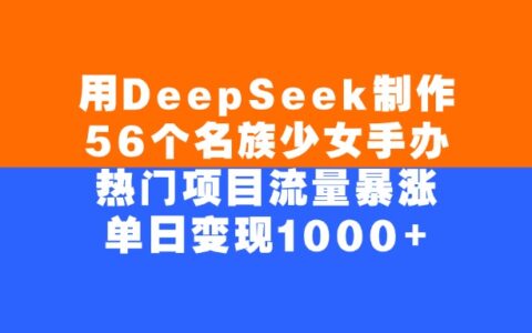 用DeepSeek制作，56个名族少女手办，热门项目流量暴涨，单日变现1000+