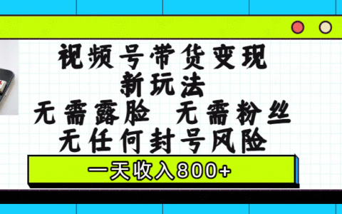 视频号带货变现新玩法，无需露脸，无需粉丝，无任何封号风险，一天收入800+