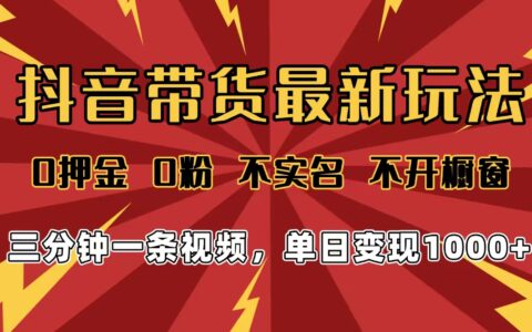 2025年抖音带货最新玩法，0押金0粉，不实名，不开橱窗，单日变现1000➕，小白最快当天见收益