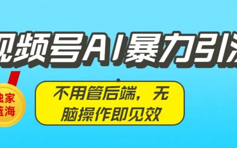 独家蓝海！视频号AI爆栗引流：不用管后端，无脑操作即见效