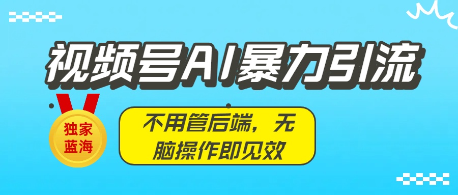 独家蓝海！视频号AI爆栗引流：不用管后端，无脑操作即见效
