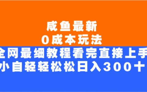 咸鱼最新0成本玩法，全网最细教程，看完直接上手小白轻松日入300＋