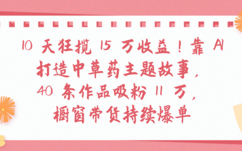 10天狂揽 15 万收益!靠 A打造中草药主题故事40 条作品吸粉11万橱窗带货持续爆单