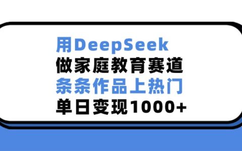 用DeepSeek做，家庭教育赛道，条条作品上热门，单日变现1000+