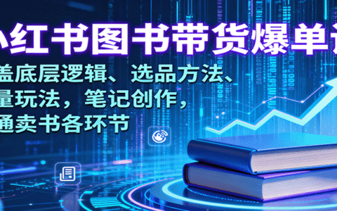 小红书图书带货爆单课：涵盖底层逻辑、选品方法、流量玩法，笔记创作，打通卖书各环节