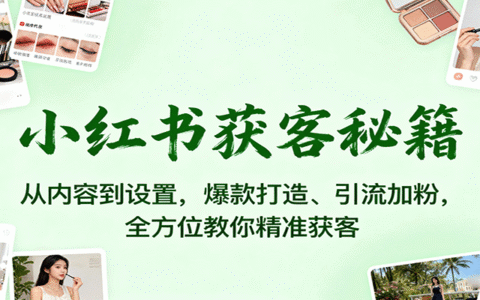 小红书获客秘籍：从内容到设置，爆款打造、引流加粉，全方位教你精准获客