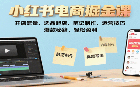 小红书电商掘金课：开店流量、选品起店、笔记制作、运营技巧，爆款秘籍，轻松盈利