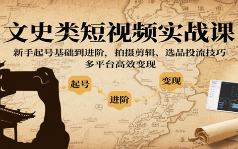 文史类短视频实战课，新手起号基础到进阶，拍摄剪辑、选品投流技巧，多平台高效变现