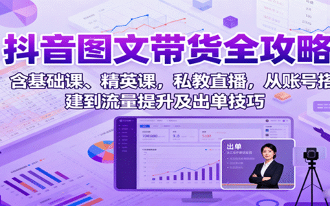 抖音图文带货全攻略：含基础课、精英课，私教直播，从账号搭建到流量提升及出单技巧