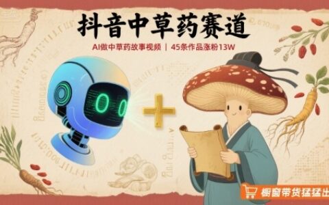 抖音中草药赛道，用AI做中草药故事视频，45条作品涨粉13W，橱窗带货猛猛出单