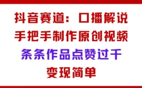 抖音赛道：口播解说，手把手教你制作原创视频，条条作品点赞过千，变现简单